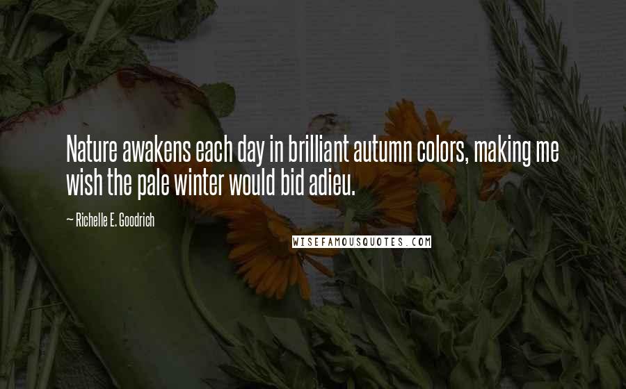 Richelle E. Goodrich Quotes: Nature awakens each day in brilliant autumn colors, making me wish the pale winter would bid adieu.