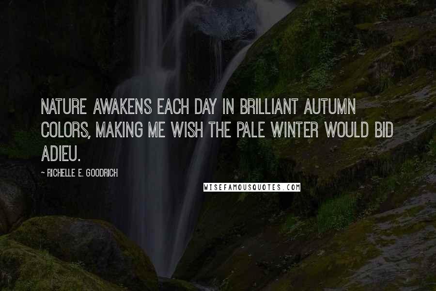 Richelle E. Goodrich Quotes: Nature awakens each day in brilliant autumn colors, making me wish the pale winter would bid adieu.
