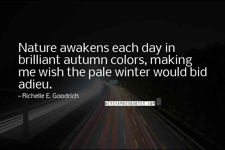 Richelle E. Goodrich Quotes: Nature awakens each day in brilliant autumn colors, making me wish the pale winter would bid adieu.