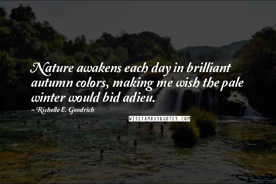 Richelle E. Goodrich Quotes: Nature awakens each day in brilliant autumn colors, making me wish the pale winter would bid adieu.
