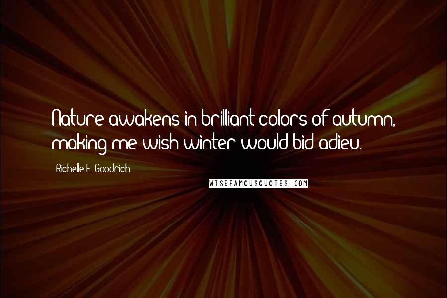 Richelle E. Goodrich Quotes: Nature awakens in brilliant colors of autumn, making me wish winter would bid adieu.