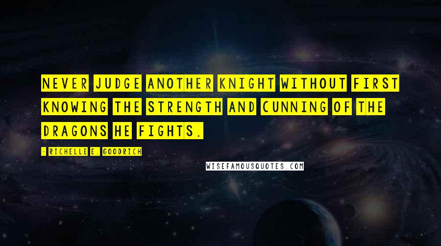 Richelle E. Goodrich Quotes: Never judge another knight without first knowing the strength and cunning of the dragons he fights.