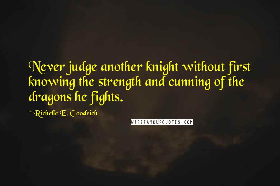 Richelle E. Goodrich Quotes: Never judge another knight without first knowing the strength and cunning of the dragons he fights.