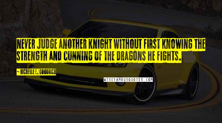 Richelle E. Goodrich Quotes: Never judge another knight without first knowing the strength and cunning of the dragons he fights.