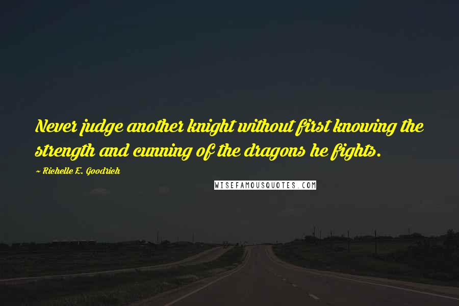 Richelle E. Goodrich Quotes: Never judge another knight without first knowing the strength and cunning of the dragons he fights.