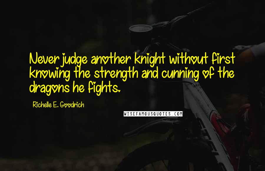 Richelle E. Goodrich Quotes: Never judge another knight without first knowing the strength and cunning of the dragons he fights.