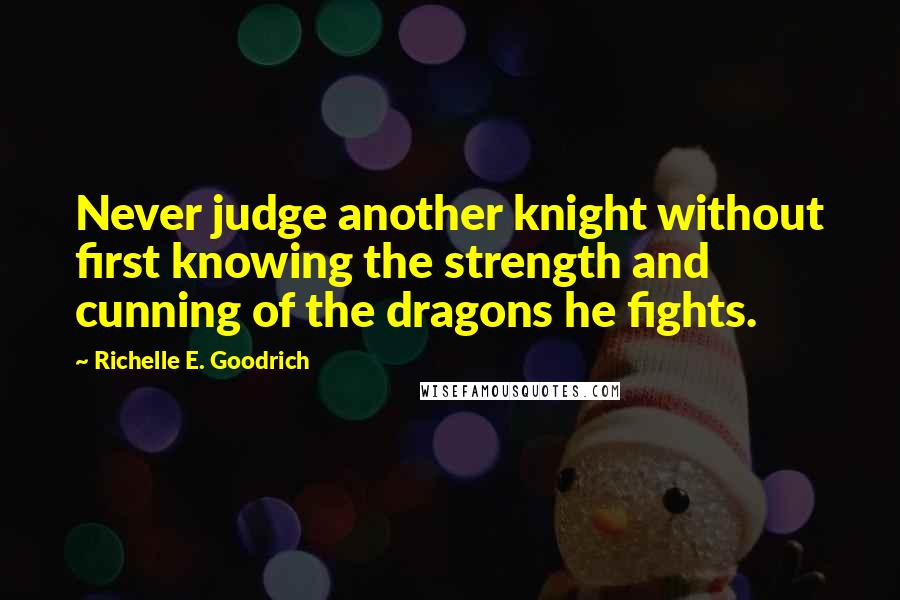 Richelle E. Goodrich Quotes: Never judge another knight without first knowing the strength and cunning of the dragons he fights.