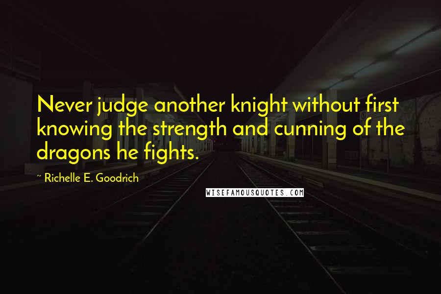 Richelle E. Goodrich Quotes: Never judge another knight without first knowing the strength and cunning of the dragons he fights.