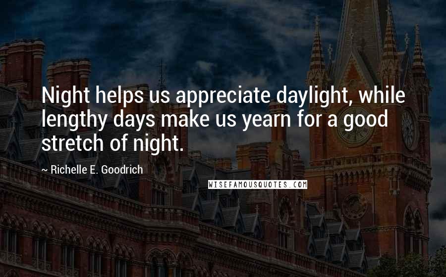 Richelle E. Goodrich Quotes: Night helps us appreciate daylight, while lengthy days make us yearn for a good stretch of night.