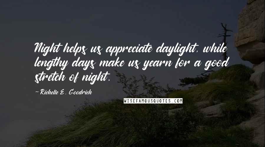 Richelle E. Goodrich Quotes: Night helps us appreciate daylight, while lengthy days make us yearn for a good stretch of night.