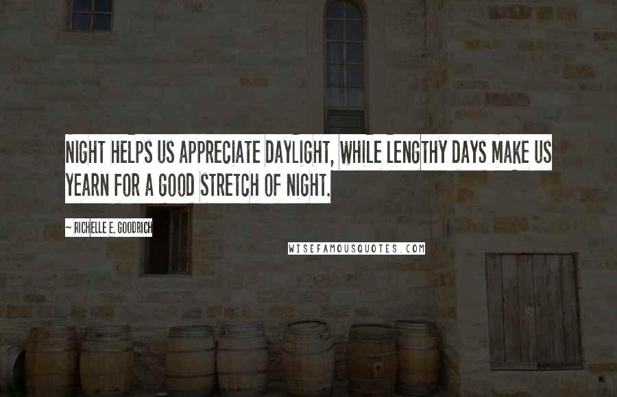 Richelle E. Goodrich Quotes: Night helps us appreciate daylight, while lengthy days make us yearn for a good stretch of night.