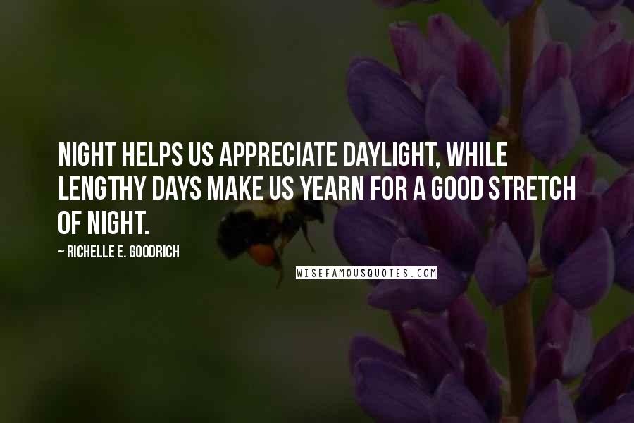 Richelle E. Goodrich Quotes: Night helps us appreciate daylight, while lengthy days make us yearn for a good stretch of night.