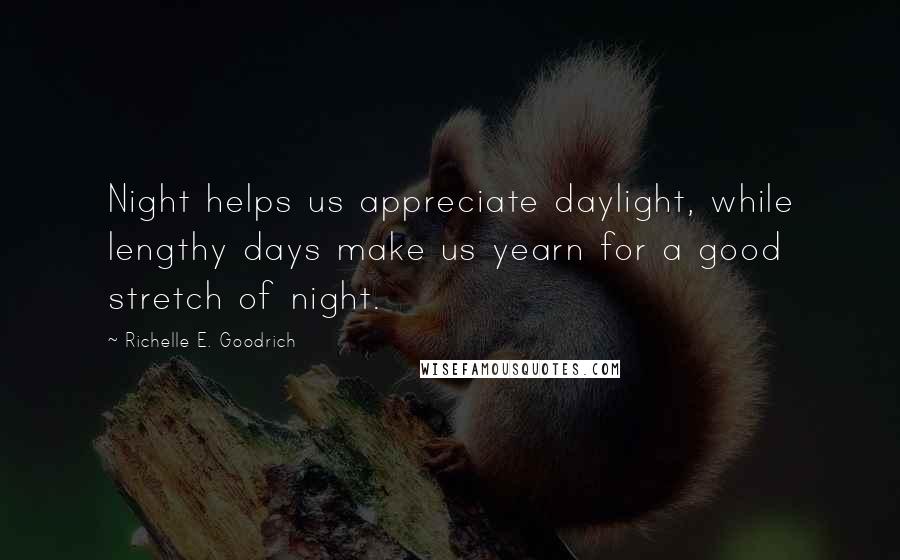 Richelle E. Goodrich Quotes: Night helps us appreciate daylight, while lengthy days make us yearn for a good stretch of night.