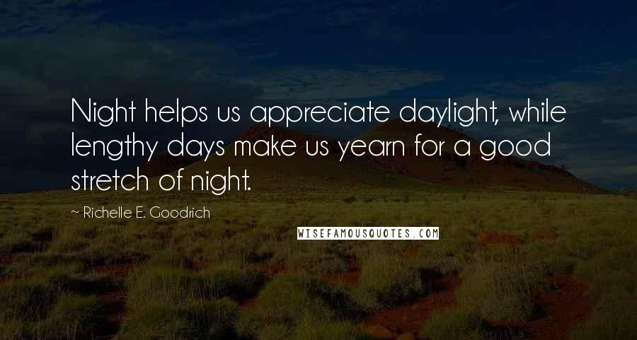 Richelle E. Goodrich Quotes: Night helps us appreciate daylight, while lengthy days make us yearn for a good stretch of night.
