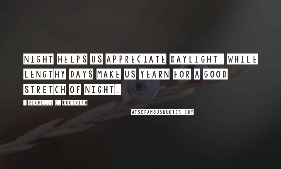 Richelle E. Goodrich Quotes: Night helps us appreciate daylight, while lengthy days make us yearn for a good stretch of night.