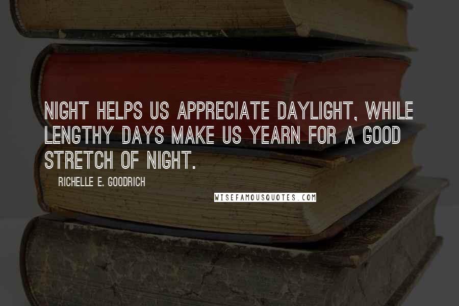 Richelle E. Goodrich Quotes: Night helps us appreciate daylight, while lengthy days make us yearn for a good stretch of night.