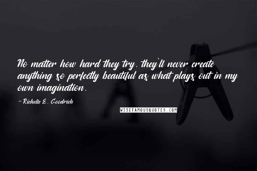 Richelle E. Goodrich Quotes: No matter how hard they try, they'll never create anything so perfectly beautiful as what plays out in my own imagination.