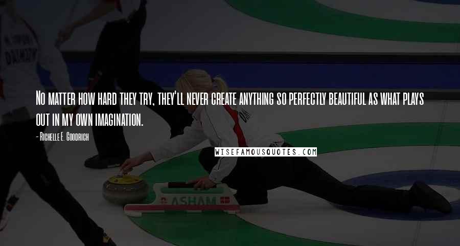 Richelle E. Goodrich Quotes: No matter how hard they try, they'll never create anything so perfectly beautiful as what plays out in my own imagination.