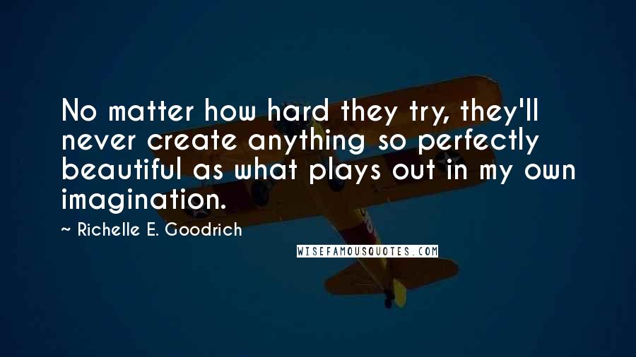 Richelle E. Goodrich Quotes: No matter how hard they try, they'll never create anything so perfectly beautiful as what plays out in my own imagination.