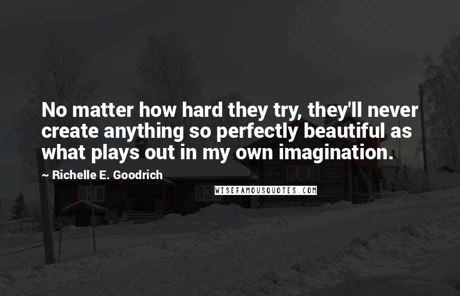 Richelle E. Goodrich Quotes: No matter how hard they try, they'll never create anything so perfectly beautiful as what plays out in my own imagination.