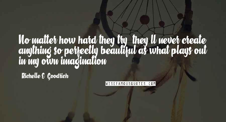 Richelle E. Goodrich Quotes: No matter how hard they try, they'll never create anything so perfectly beautiful as what plays out in my own imagination.