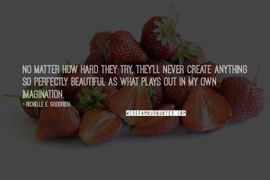 Richelle E. Goodrich Quotes: No matter how hard they try, they'll never create anything so perfectly beautiful as what plays out in my own imagination.