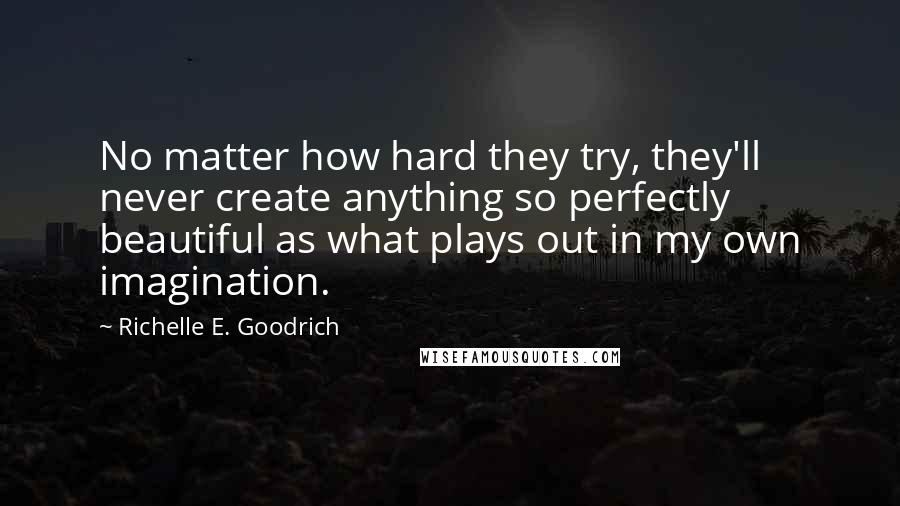 Richelle E. Goodrich Quotes: No matter how hard they try, they'll never create anything so perfectly beautiful as what plays out in my own imagination.