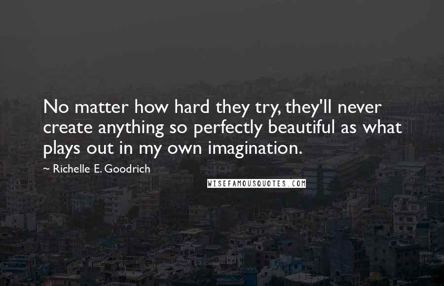 Richelle E. Goodrich Quotes: No matter how hard they try, they'll never create anything so perfectly beautiful as what plays out in my own imagination.