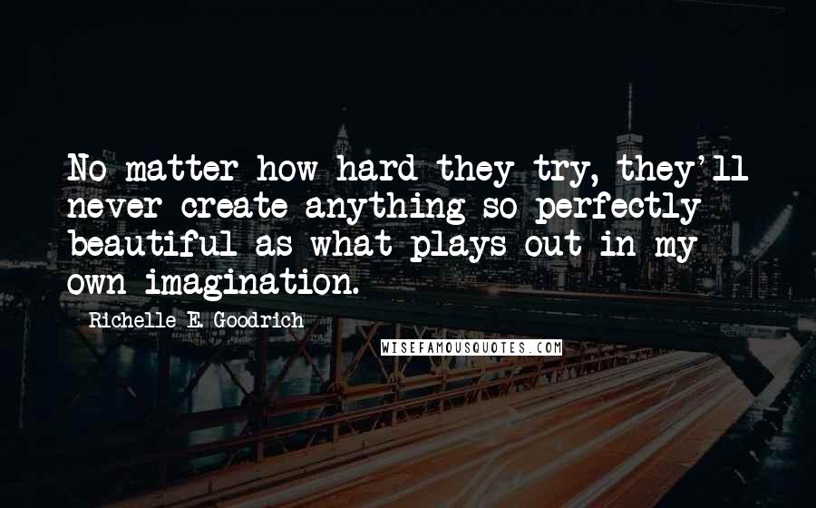 Richelle E. Goodrich Quotes: No matter how hard they try, they'll never create anything so perfectly beautiful as what plays out in my own imagination.