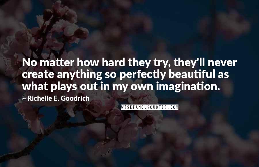 Richelle E. Goodrich Quotes: No matter how hard they try, they'll never create anything so perfectly beautiful as what plays out in my own imagination.