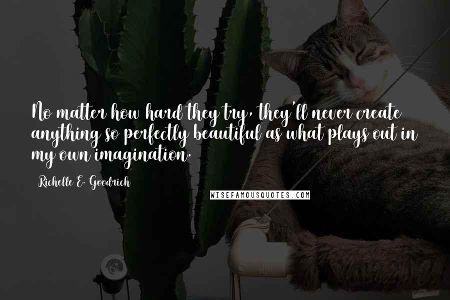 Richelle E. Goodrich Quotes: No matter how hard they try, they'll never create anything so perfectly beautiful as what plays out in my own imagination.