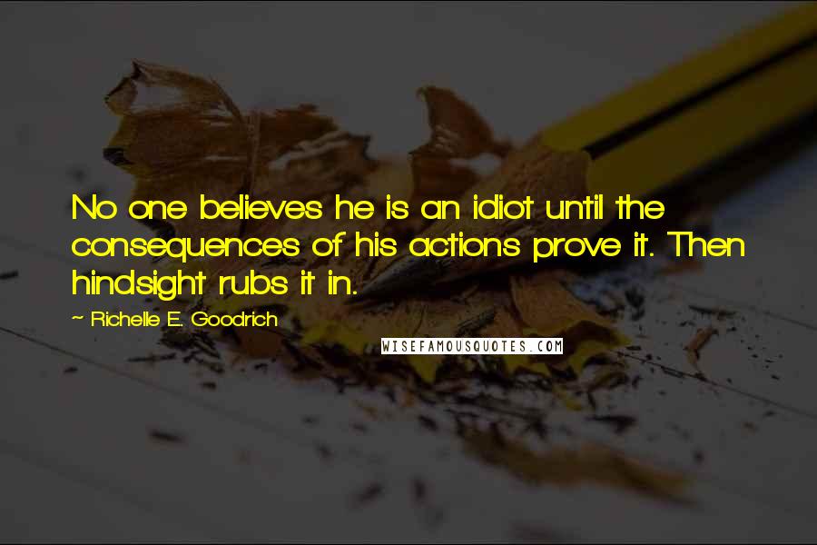 Richelle E. Goodrich Quotes: No one believes he is an idiot until the consequences of his actions prove it. Then hindsight rubs it in.