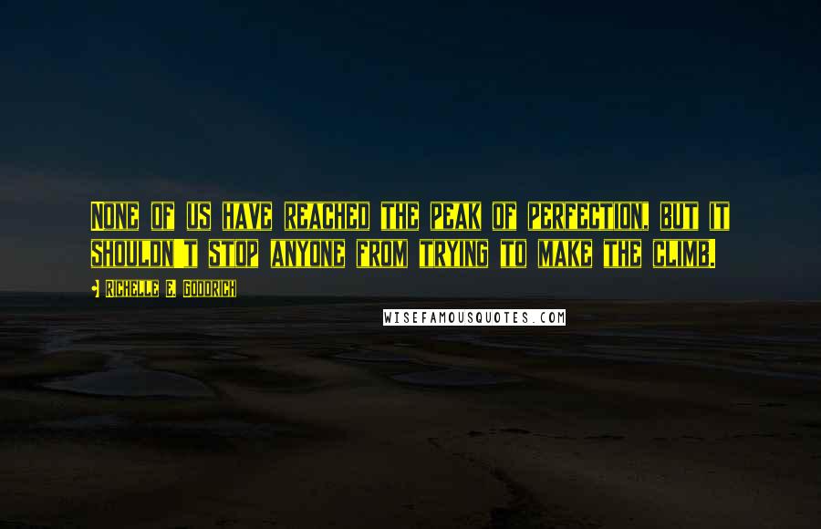 Richelle E. Goodrich Quotes: None of us have reached the peak of perfection, but it shouldn't stop anyone from trying to make the climb.