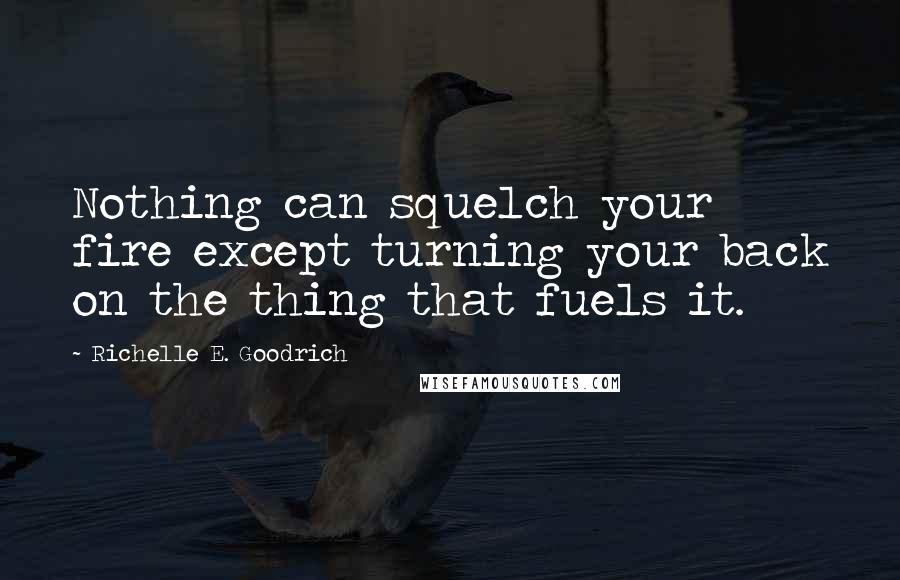 Richelle E. Goodrich Quotes: Nothing can squelch your fire except turning your back on the thing that fuels it.