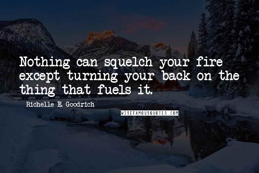 Richelle E. Goodrich Quotes: Nothing can squelch your fire except turning your back on the thing that fuels it.