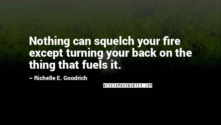 Richelle E. Goodrich Quotes: Nothing can squelch your fire except turning your back on the thing that fuels it.