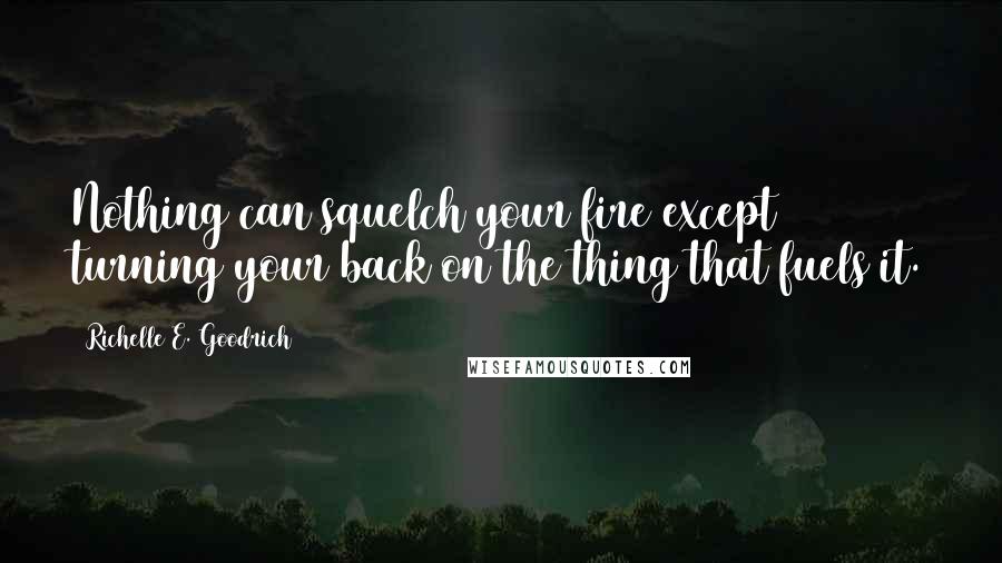 Richelle E. Goodrich Quotes: Nothing can squelch your fire except turning your back on the thing that fuels it.