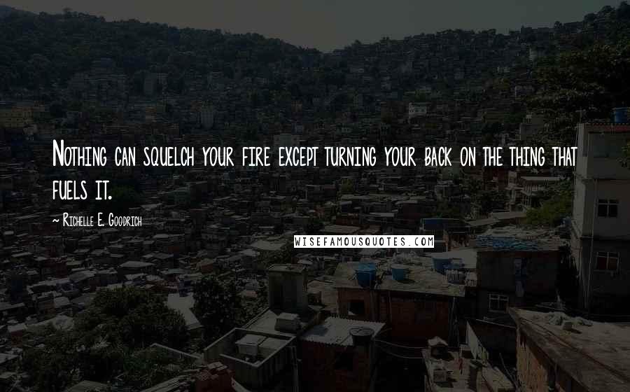 Richelle E. Goodrich Quotes: Nothing can squelch your fire except turning your back on the thing that fuels it.