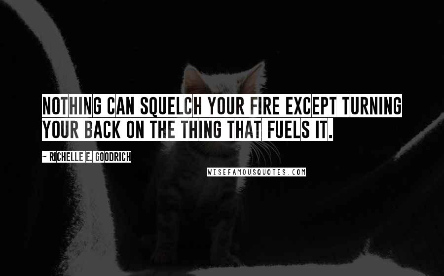 Richelle E. Goodrich Quotes: Nothing can squelch your fire except turning your back on the thing that fuels it.