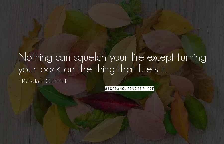 Richelle E. Goodrich Quotes: Nothing can squelch your fire except turning your back on the thing that fuels it.