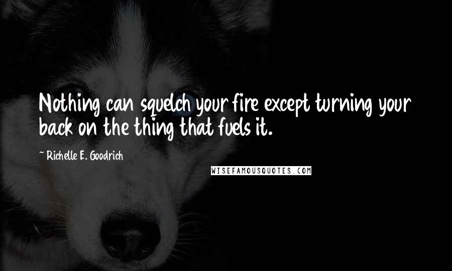 Richelle E. Goodrich Quotes: Nothing can squelch your fire except turning your back on the thing that fuels it.