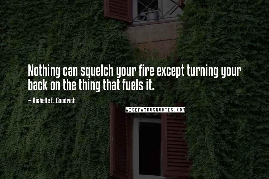 Richelle E. Goodrich Quotes: Nothing can squelch your fire except turning your back on the thing that fuels it.