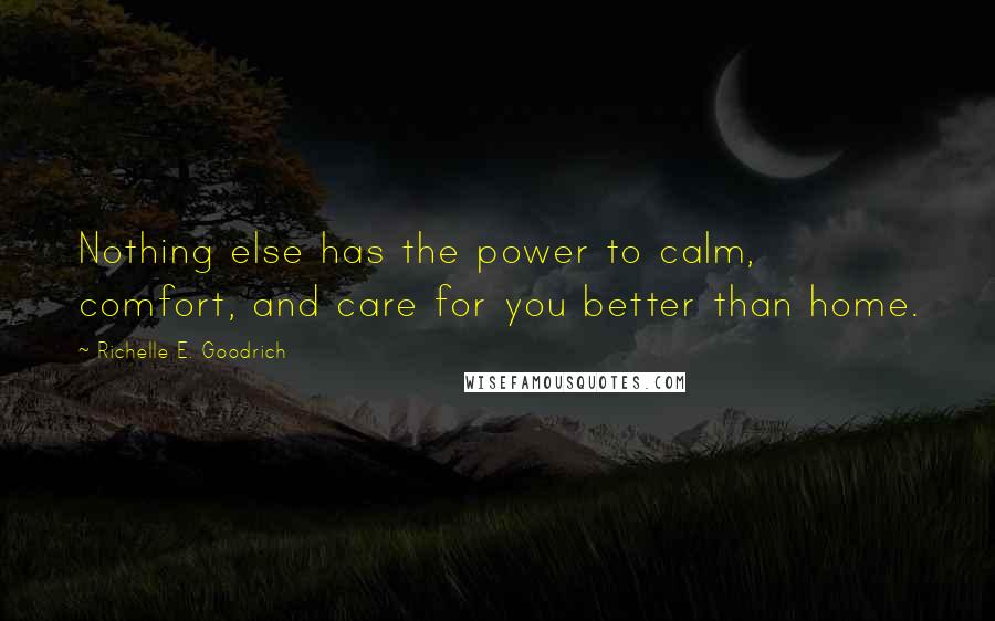 Richelle E. Goodrich Quotes: Nothing else has the power to calm, comfort, and care for you better than home.