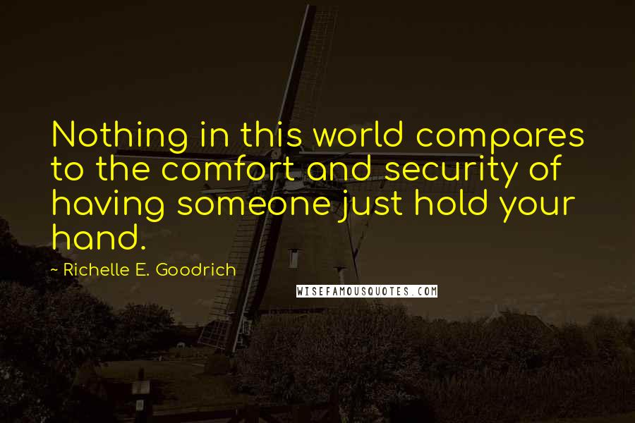 Richelle E. Goodrich Quotes: Nothing in this world compares to the comfort and security of having someone just hold your hand.