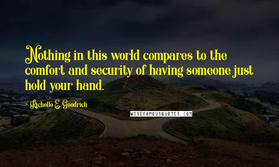 Richelle E. Goodrich Quotes: Nothing in this world compares to the comfort and security of having someone just hold your hand.