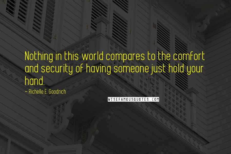 Richelle E. Goodrich Quotes: Nothing in this world compares to the comfort and security of having someone just hold your hand.