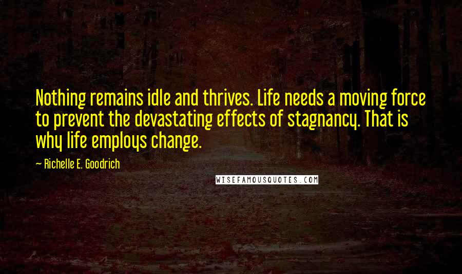 Richelle E. Goodrich Quotes: Nothing remains idle and thrives. Life needs a moving force to prevent the devastating effects of stagnancy. That is why life employs change.