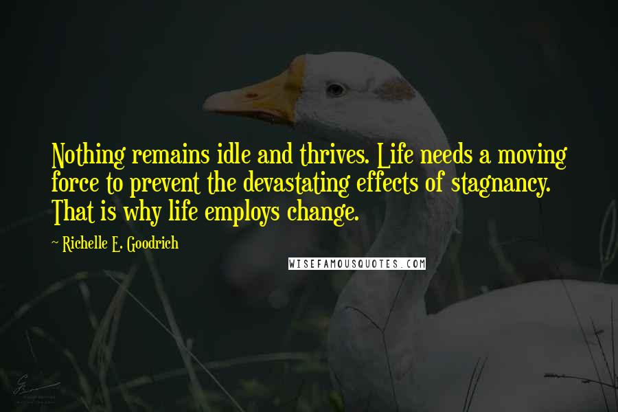 Richelle E. Goodrich Quotes: Nothing remains idle and thrives. Life needs a moving force to prevent the devastating effects of stagnancy. That is why life employs change.