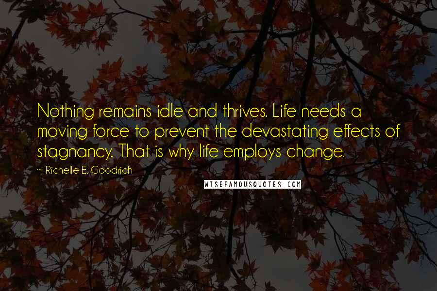 Richelle E. Goodrich Quotes: Nothing remains idle and thrives. Life needs a moving force to prevent the devastating effects of stagnancy. That is why life employs change.