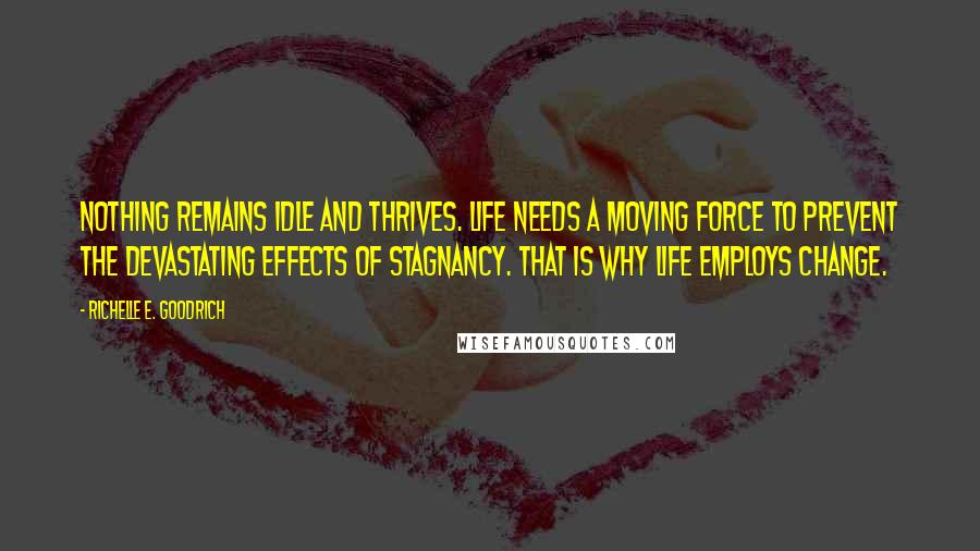 Richelle E. Goodrich Quotes: Nothing remains idle and thrives. Life needs a moving force to prevent the devastating effects of stagnancy. That is why life employs change.